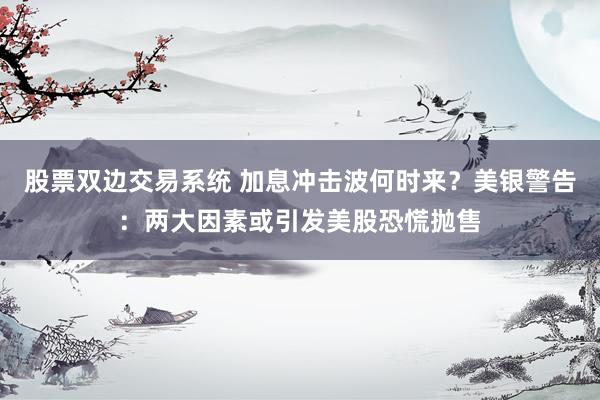 股票双边交易系统 加息冲击波何时来？美银警告：两大因素或引发美股恐慌抛售