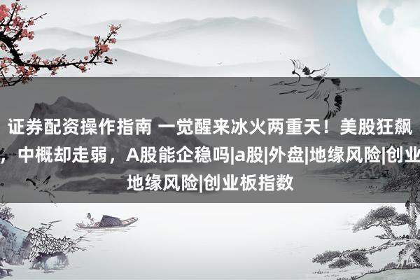 证券配资操作指南 一觉醒来冰火两重天！美股狂飙创新高，中概却走弱，A股能企稳吗|a股|外盘|地缘风险|创业板指数
