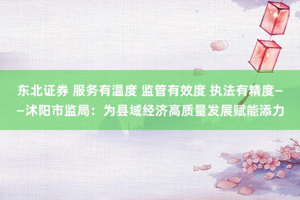 东北证券 服务有温度 监管有效度 执法有精度——沭阳市监局：为县域经济高质量发展赋能添力