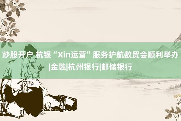 炒股开户 杭银“Xin运营”服务护航数贸会顺利举办|金融|杭州银行|邮储银行