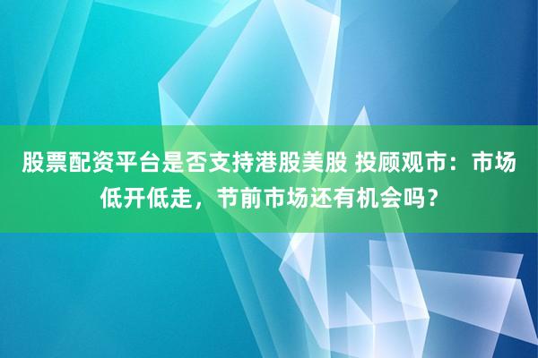 股票配资平台是否支持港股美股 投顾观市：市场低开低走，节前市场还有机会吗？