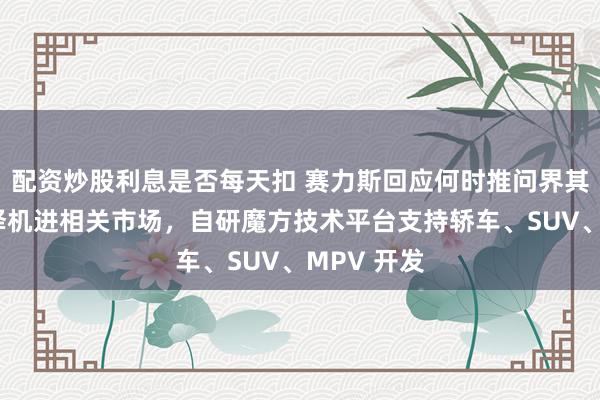 配资炒股利息是否每天扣 赛力斯回应何时推问界其他车型:择机进相关市场,自研魔方技术平台支持轿车、SUV、MPV 开发