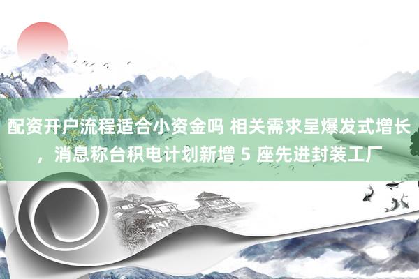 配资开户流程适合小资金吗 相关需求呈爆发式增长，消息称台积电计划新增 5 座先进封装工厂