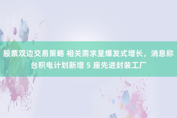 股票双边交易策略 相关需求呈爆发式增长，消息称台积电计划新增 5 座先进封装工厂