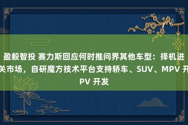 盈毅智投 赛力斯回应何时推问界其他车型：择机进相关市场，自研魔方技术平台支持轿车、SUV、MPV 开发