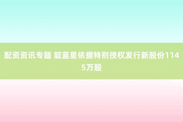配资资讯专题 靛蓝星依据特别授权发行新股份1145万股