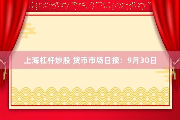 上海杠杆炒股 货币市场日报：9月30日