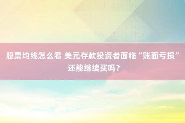 股票均线怎么看 美元存款投资者面临“账面亏损” 还能继续买吗？