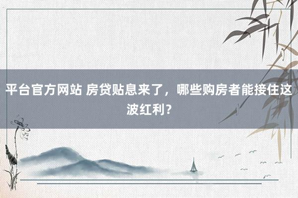 平台官方网站 房贷贴息来了，哪些购房者能接住这波红利？