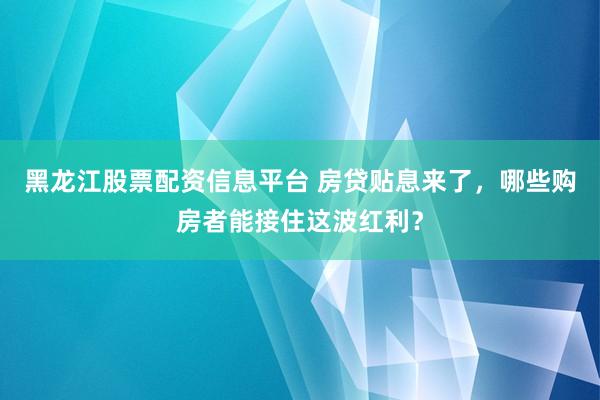 黑龙江股票配资信息平台 房贷贴息来了，哪些购房者能接住这波红利？