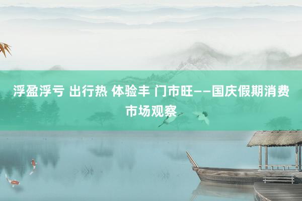 浮盈浮亏 出行热 体验丰 门市旺——国庆假期消费市场观察