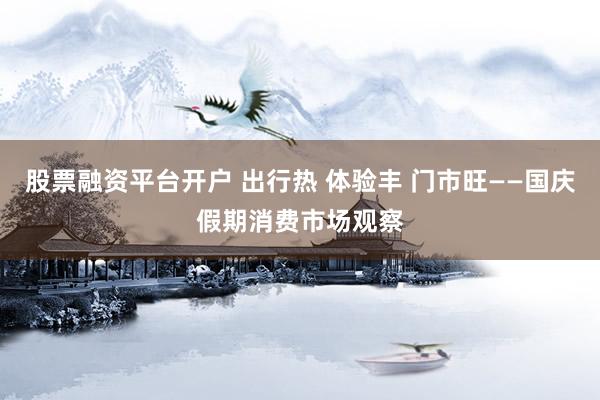 股票融资平台开户 出行热 体验丰 门市旺——国庆假期消费市场观察