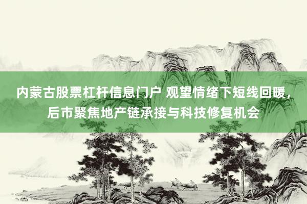 内蒙古股票杠杆信息门户 观望情绪下短线回暖，后市聚焦地产链承接与科技修复机会