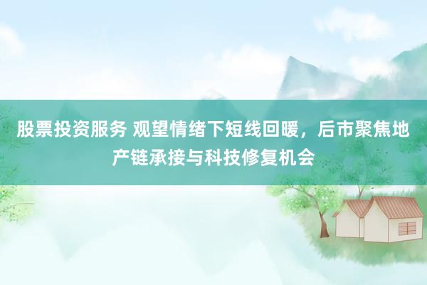 股票投资服务 观望情绪下短线回暖，后市聚焦地产链承接与科技修复机会