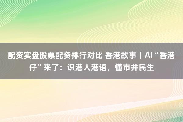 配资实盘股票配资排行对比 香港故事丨AI“香港仔”来了：识港人港语，懂市井民生