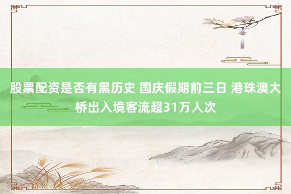 股票配资是否有黑历史 国庆假期前三日 港珠澳大桥出入境客流超31万人次
