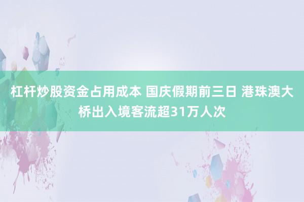 杠杆炒股资金占用成本 国庆假期前三日 港珠澳大桥出入境客流超31万人次