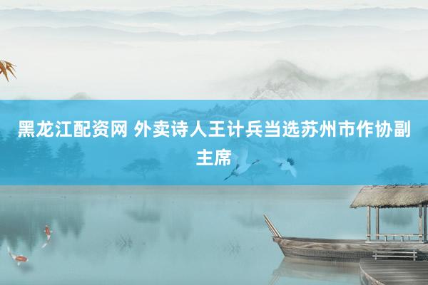 黑龙江配资网 外卖诗人王计兵当选苏州市作协副主席