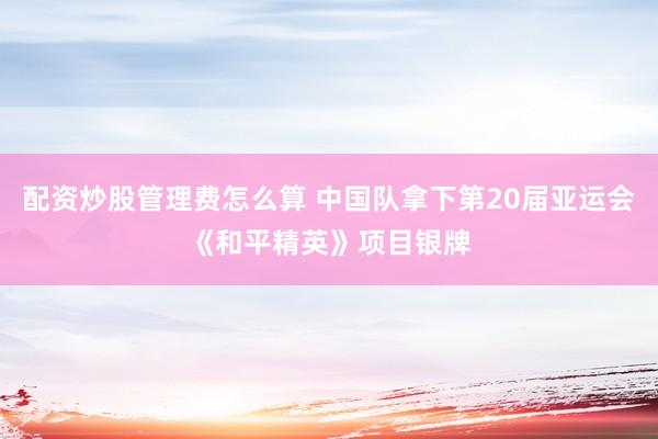 配资炒股管理费怎么算 中国队拿下第20届亚运会《和平精英》项目银牌