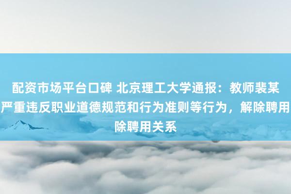 配资市场平台口碑 北京理工大学通报：教师裴某存在严重违反职业道德规范和行为准则等行为，解除聘用关系