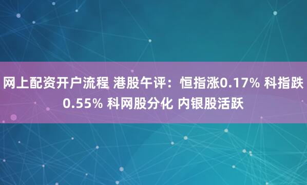 网上配资开户流程 港股午评：恒指涨0.17% 科指跌0.55% 科网股分化 内银股活跃
