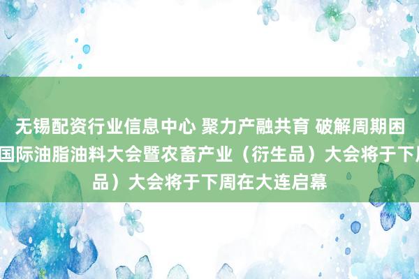 无锡配资行业信息中心 聚力产融共育 破解周期困局——第19届国际油脂油料大会暨农畜产业（衍生品）大会将于下周在大连启幕