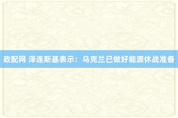政配网 泽连斯基表示：乌克兰已做好能源休战准备
