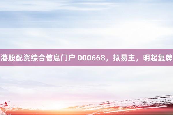 港股配资综合信息门户 000668，拟易主，明起复牌