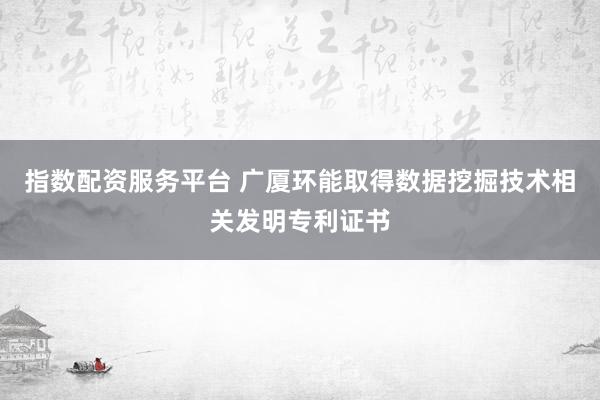 指数配资服务平台 广厦环能取得数据挖掘技术相关发明专利证书