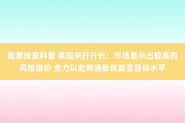 股票投资科普 英国央行行长:市场显示出较高的风险溢价 全力以赴将通胀恢复至目标水平