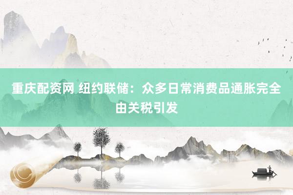 重庆配资网 纽约联储：众多日常消费品通胀完全由关税引发