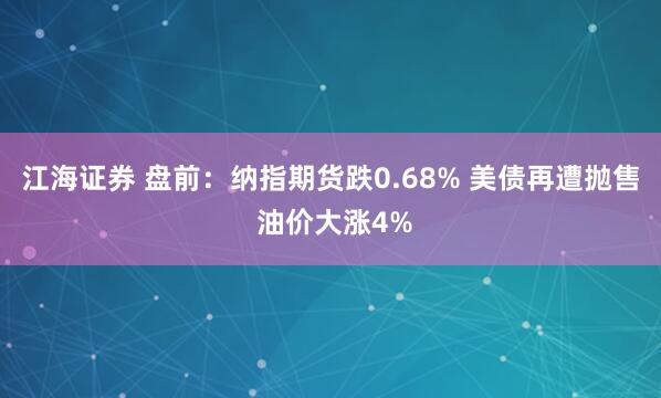 江海证券 盘前:纳指期货跌0.68% 美债再遭抛售 油价大涨4%