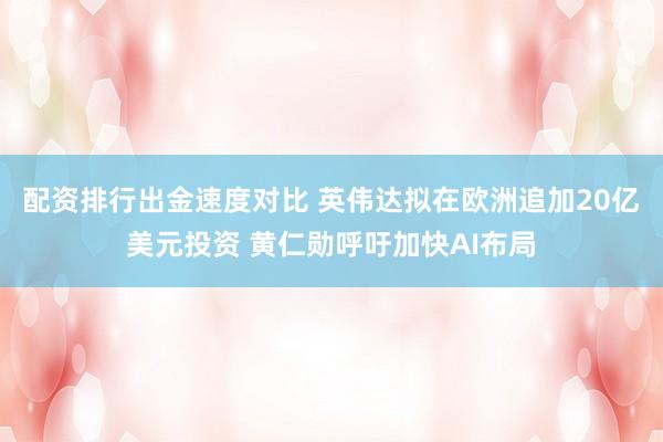 配资排行出金速度对比 英伟达拟在欧洲追加20亿美元投资 黄仁勋呼吁加快AI布局