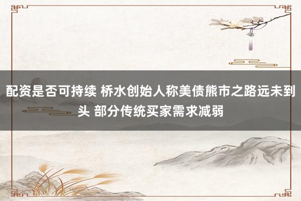 配资是否可持续 桥水创始人称美债熊市之路远未到头 部分传统买家需求减弱