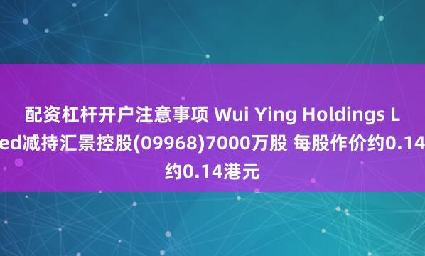 配资杠杆开户注意事项 Wui Ying Holdings Limited减持汇景控股(09968)7000万股 每股作价约0.14港元