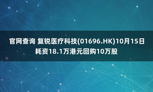 官网查询 复锐医疗科技(01696.HK)10月15日耗资18.1万港元回购10万股