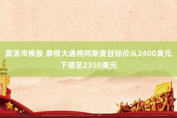 震荡市换股 摩根大通将阿斯麦目标价从2400美元下调至2350美元