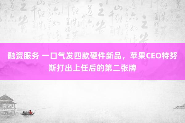融资服务 一口气发四款硬件新品，苹果CEO特努斯打出上任后的第二张牌