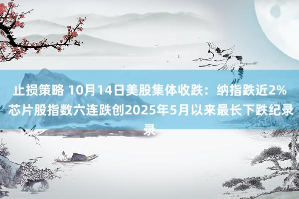 止损策略 10月14日美股集体收跌：纳指跌近2% 芯片股指数六连跌创2025年5月以来最长下跌纪录