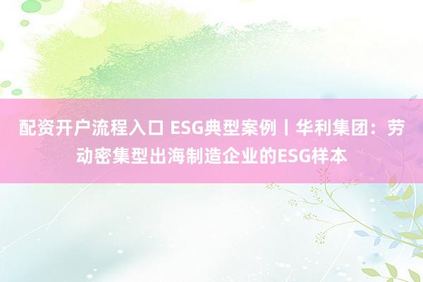配资开户流程入口 ESG典型案例丨华利集团：劳动密集型出海制造企业的ESG样本