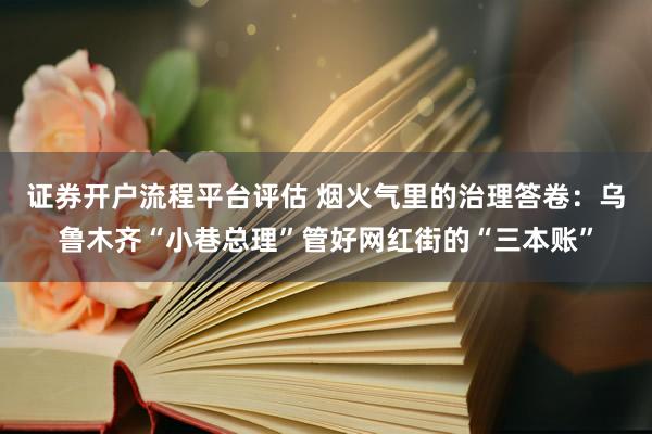 证券开户流程平台评估 烟火气里的治理答卷：乌鲁木齐“小巷总理”管好网红街的“三本账”