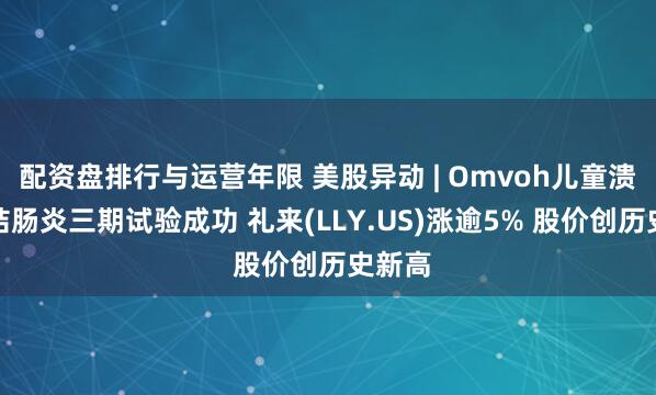 配资盘排行与运营年限 美股异动 | Omvoh儿童溃疡性结肠炎三期试验成功 礼来(LLY.US)涨逾5% 股价创历史新高