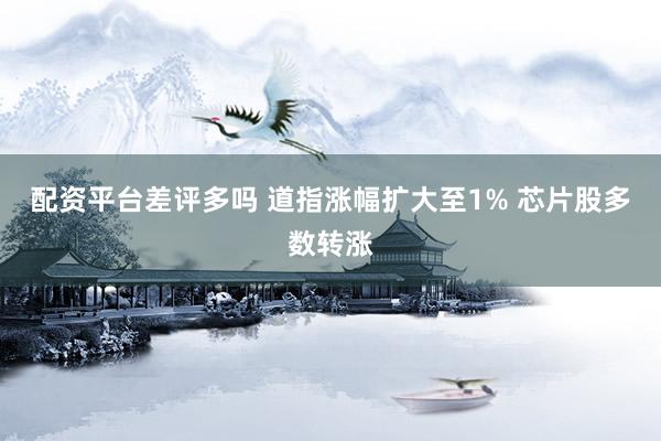 配资平台差评多吗 道指涨幅扩大至1% 芯片股多数转涨