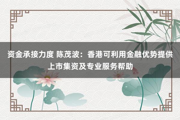 资金承接力度 陈茂波：香港可利用金融优势提供上市集资及专业服务帮助