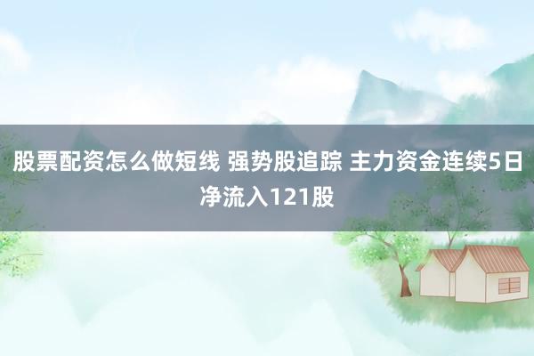 股票配资怎么做短线 强势股追踪 主力资金连续5日净流入121股