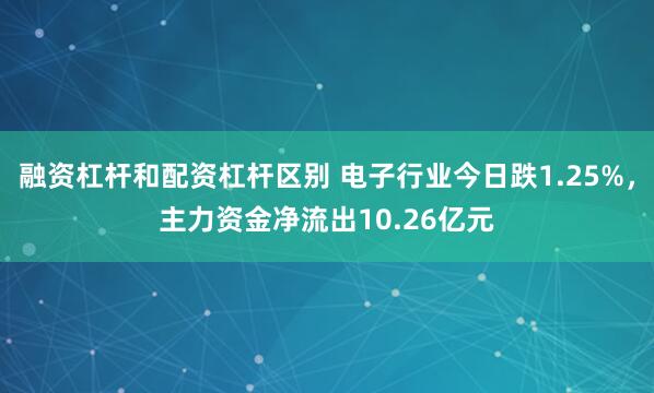 融资杠杆和配资杠杆区别 电子行业今日跌1.25%，主力资金净流出10.26亿元