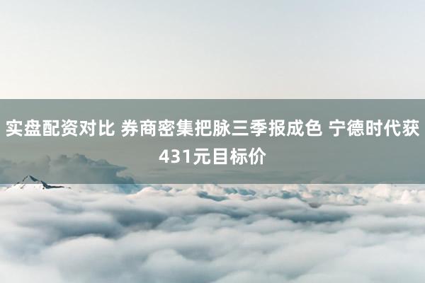 实盘配资对比 券商密集把脉三季报成色 宁德时代获431元目标价