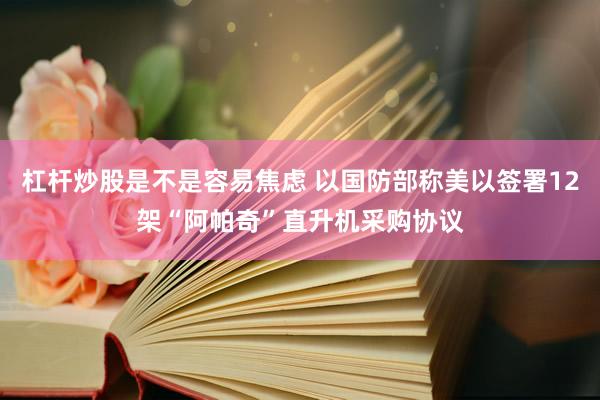 杠杆炒股是不是容易焦虑 以国防部称美以签署12架“阿帕奇”直升机采购协议