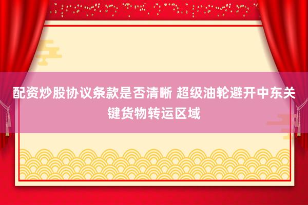 配资炒股协议条款是否清晰 超级油轮避开中东关键货物转运区域