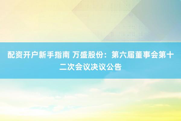 配资开户新手指南 万盛股份：第六届董事会第十二次会议决议公告